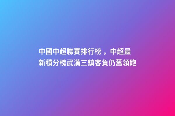 中國中超聯賽排行榜，中超最新積分榜武漢三鎮客負仍舊領跑-第1張-觀點-玄機派